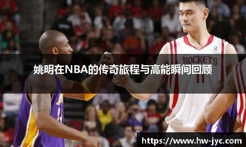 姚明在NBA的传奇旅程与高能瞬间回顾