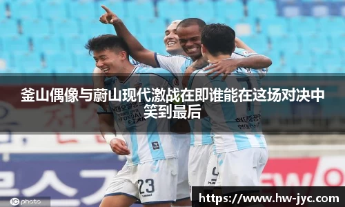 釜山偶像与蔚山现代激战在即谁能在这场对决中笑到最后