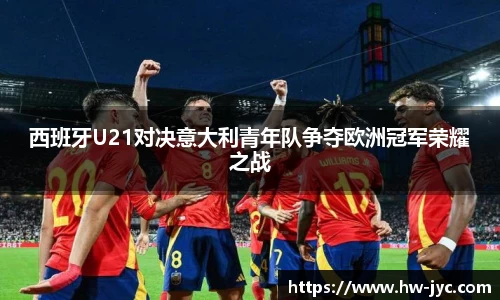 西班牙U21对决意大利青年队争夺欧洲冠军荣耀之战