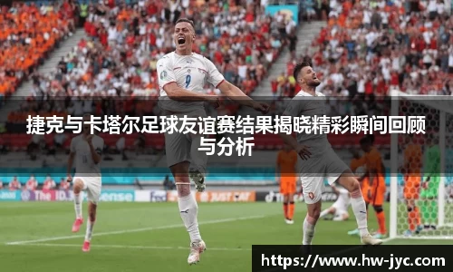 捷克与卡塔尔足球友谊赛结果揭晓精彩瞬间回顾与分析
